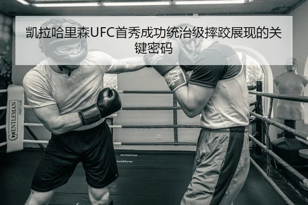 凯拉哈里森UFC首秀成功统治级摔跤展现的关键密码