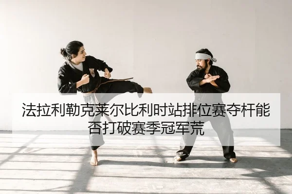 法拉利勒克莱尔比利时站排位赛夺杆能否打破赛季冠军荒